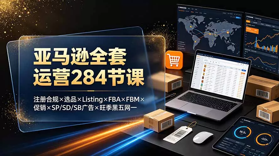 亚马逊全套运营284节课：注册合规×选品×Listing×FBA×FBM×促销×SP/SD/SB广告×旺季黑五网一-易创网