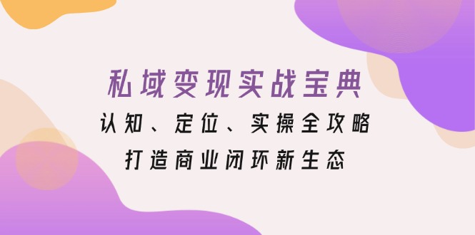 私域变现实战宝典：认知、定位、实操全攻略，打造商业闭环新生态网赚项目-副业赚线-互联网创业-资源整合易创网