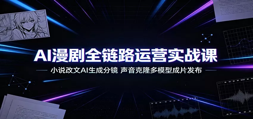 AI漫剧全链路运营实战课：小说改文AI生成分镜，声音克隆多模型成片发布-易创网