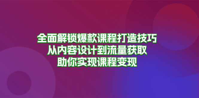 全面解锁爆款课程打造技巧，从内容设计到流量获取，助你实现课程变现-云创网