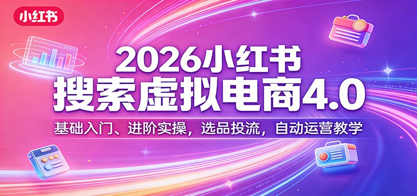 2026小红书搜索虚拟电商4.0：基础入门、进阶实操，选品投流，自动运营教学-易创网
