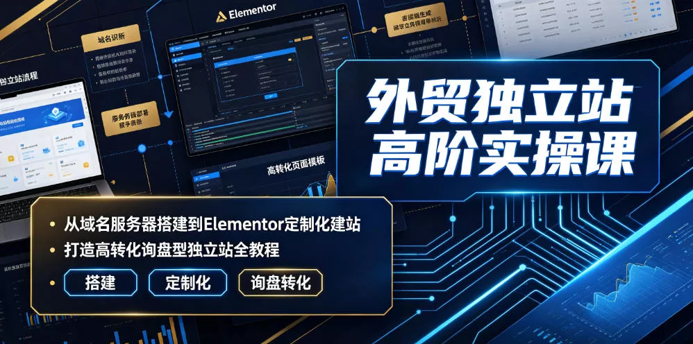 外贸独立站高阶实操课｜从域名服务器搭建到Elementor定制化建站，打造高转化询盘型独立站全教程-易创网