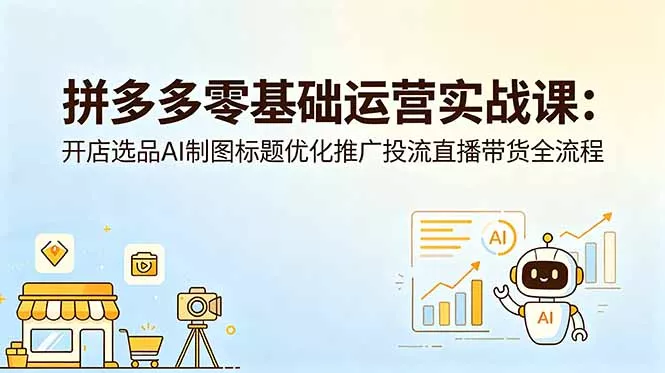 拼多多零基础运营实战课：开店选品AI制图标题优化推广投流直播带货全流程-易创网