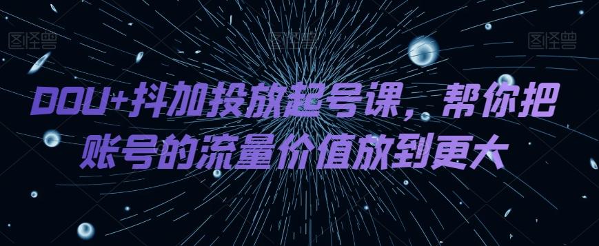 DOU+抖加投放起号课，帮你把账号的流量价值放到更大-云创网