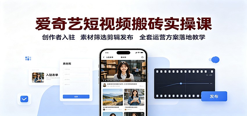 爱奇艺短视频搬砖实操课：创作者入驻，素材筛选剪辑发布，全套运营方案落地教学-易创网