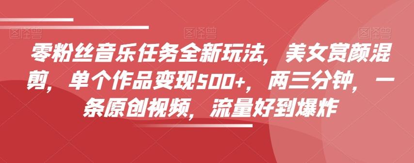 零粉丝音乐任务全新玩法，美女赏颜混剪，单个作品变现500+，两三分钟，一条原创视频，流量好到爆炸-易创网