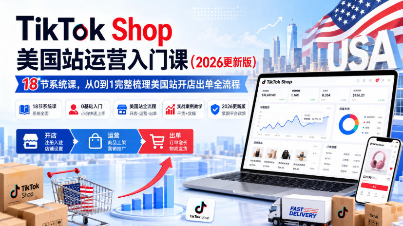 TikTok Shop美国站运营入门课（2026更新版），18节系统课，，从0到1完整梳理美国站开店出单全流程-易创网