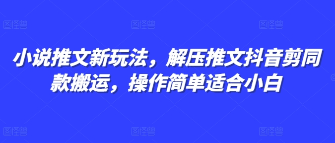 小说推文新玩法，解压推文抖音剪同款搬运，操作简单适合小白-易创网