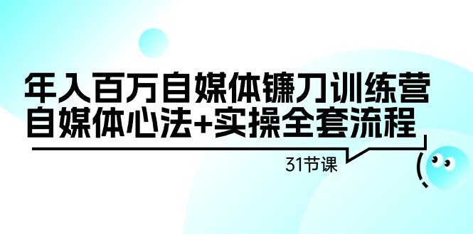年入百万自媒体镰刀训练营：自媒体心法+实操全套流程(31节课)-易创网