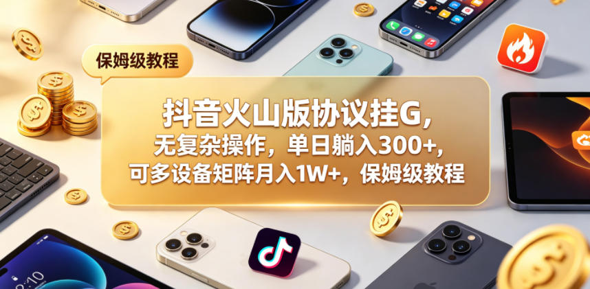 抖音火山版协议挂G，无复杂操作，单日躺入300+，可多设备矩阵月入1W+，保姆级教程【揭秘】-易创网