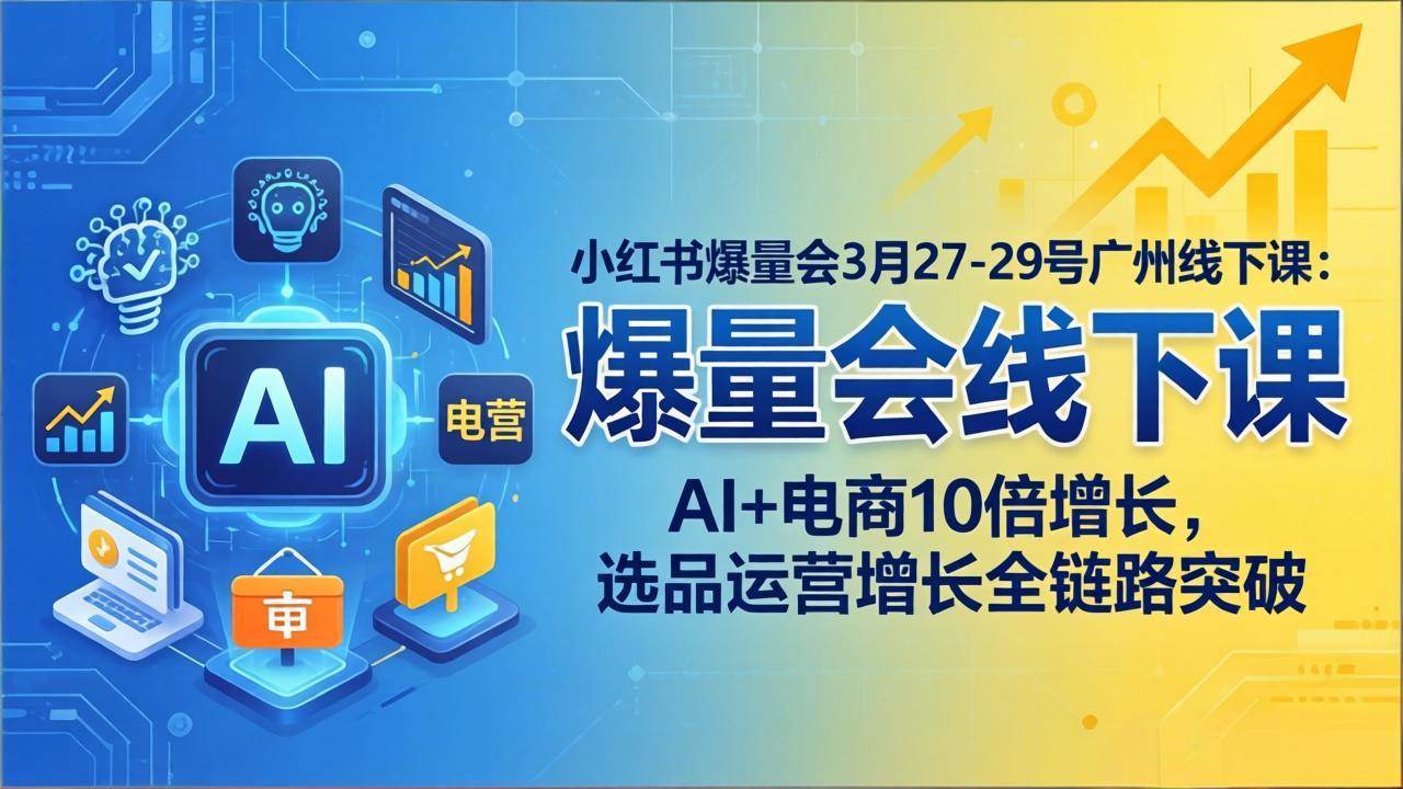 （17849期）小红书爆量会3月27-29号广州线下课：AI+电商10倍增长，选品运营增长全链路突破-易创网