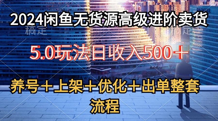 2024闲鱼无货源高级进阶卖货5.0，养号＋选品＋上架＋优化＋出单整套流程-云创网