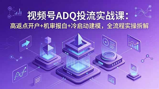 （18623期）视频号ADQ投流实战课：高返点开户+机审报白+冷启动建模，全流程实操拆解-易创网