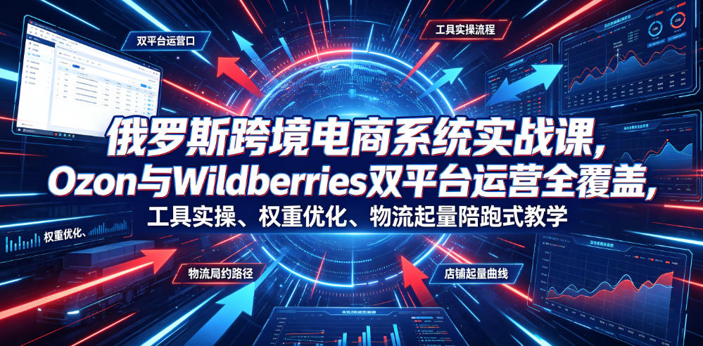 俄罗斯跨境电商系统实战课，Ozon与Wildberries双平台运营全覆盖，工具实操、权重优化、物流履约、店铺起量陪跑式教学-易创网
