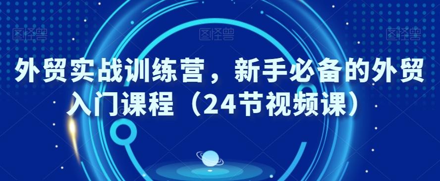 外贸实战训练营，新手必备的外贸入门课程（24节视频课）-易创网
