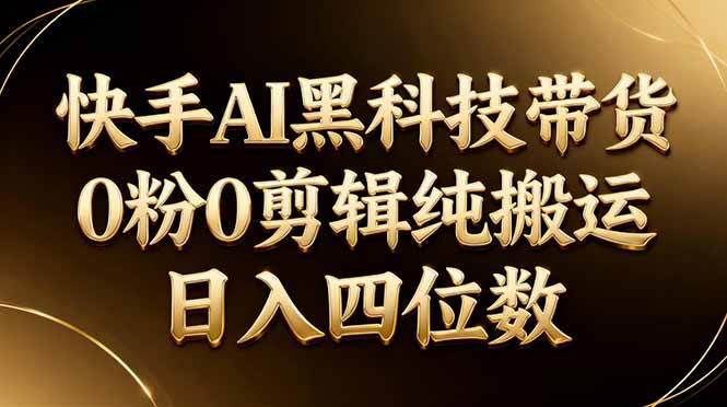 （17948期）26年最新快手AI黑科技带货，0粉0剪辑，纯搬运，日入四位数-易创网
