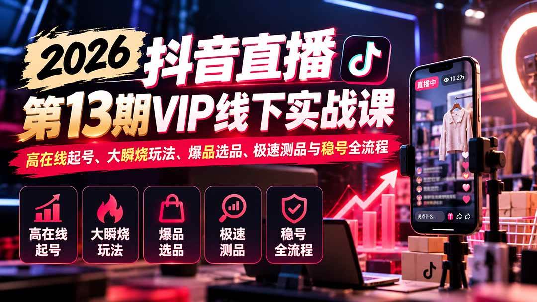 （21028期）2026抖音直播第13期VIP线下实战课：高在线起号、大瞬烧玩法、爆品选品、极速测品与稳号全流程-易创网