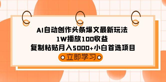 (9260期)AI自动创作头条爆文最新玩法 1W播放100收益 复制粘贴月入5000+小白首选项目-易创网