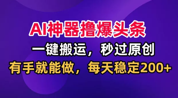 AI神器撸爆头条，一键搬运，秒过原创，有手就能做，每天稳定200+【揭秘】-易创网