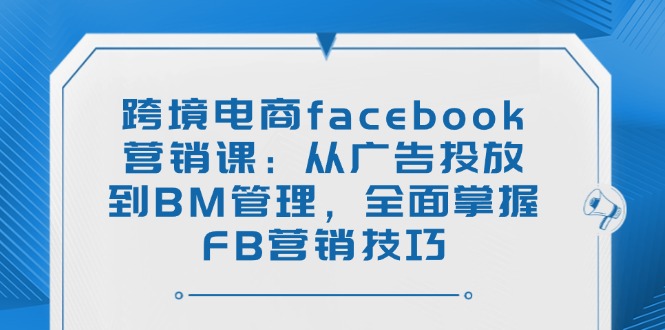 跨境电商facebook营销课：从广告投放到BM管理，全面掌握FB营销技巧-云创网