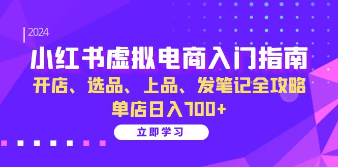 小红书虚拟电商入门指南：开店、选品、上品、发笔记全攻略 单店日入700+-易创网