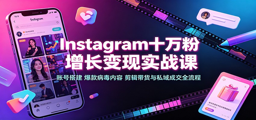 Instagram十万粉增长变现实战课：账号搭建、爆款病毒内容、剪辑带货与私域成交全流程-易创网