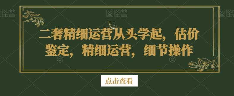 二奢精细运营从头学起，估价鉴定，精细运营，细节操作-易创网
