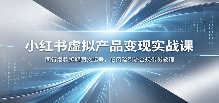 小红书虚拟产品变现实战课：同行爆款拆解图文起号，低风险引流合规带货教程-易创网