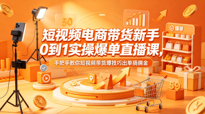 短视频电商带货新手0到1实操爆单直播课，手把手教你短视频带货爆技巧出单搞佣金-易创网