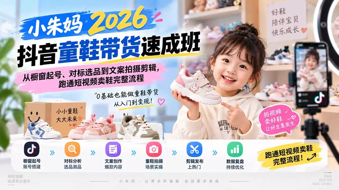 小朱妈2026抖音童鞋带货速成班：从橱窗起号、对标选品到文案拍摄剪辑，跑通短视频卖鞋完整流程-易创网