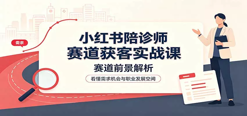 小红书陪诊师赛道获客实战课：赛道前景解析，账号运营，业务流程风控-易创网