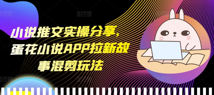 小说推文实操分享，蛋花小说APP拉新故事混剪玩法-易创网