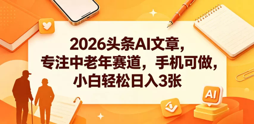 2026头条AI文章，专注中老年赛道，手机可做，小白轻松日入3张-易创网