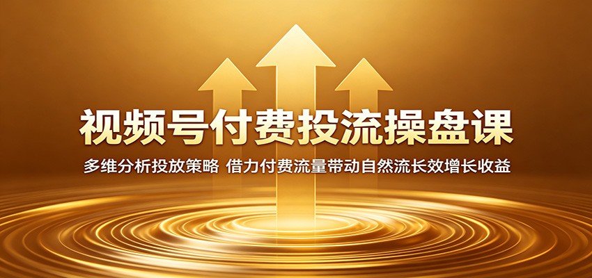 视频号付费投流操盘课：多维分析投放策略，借力付费流量带动自然流长效增长收益-易创网