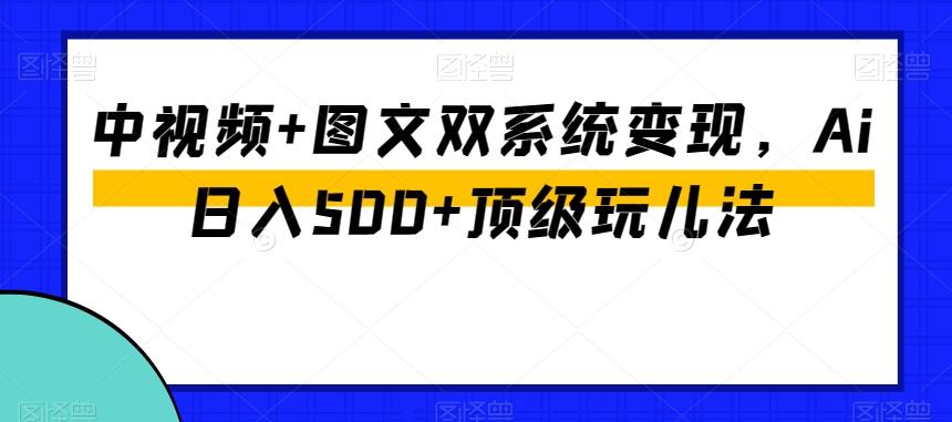 中视频+图文双系统变现，Ai日入500+顶级玩儿法-易创网