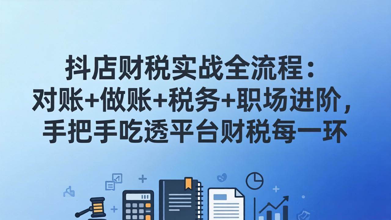 （17677期）抖店财税实操全流程：对账+做账+税务+职场进阶，手把手吃透平台财税每一环-易创网