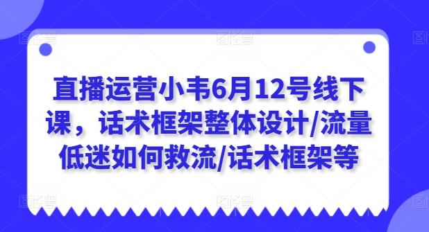 直播运营小韦6月12号线下课，话术框架整体设计/流量低迷如何救流/话术框架等-易创网