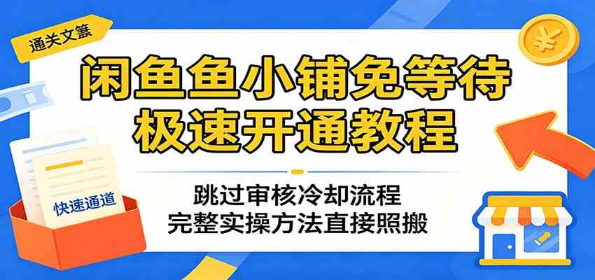 闲鱼鱼小铺免等待极速开通教程：跳过审核冷却流程，完整实操方法直接照搬-易创网
