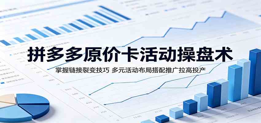 拼多多原价卡活动操盘术：掌握链接裂变技巧，多元活动布局搭配推广拉高投产-易创网