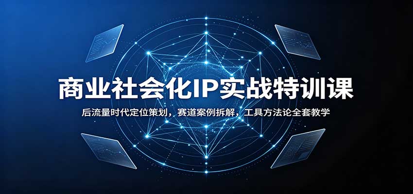 商业社会化IP实战特训课：后流量时代定位策划，赛道案例拆解，工具方法论全套教学-易创网