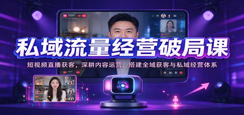 私域流量经营破局课：短视频直播获客，深耕内容运营，搭建全域获客与私域经营体系-易创网