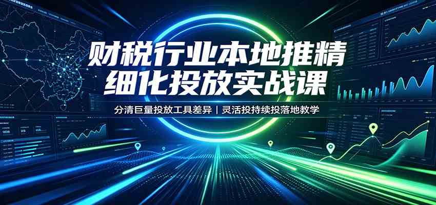 财税行业本地推精细化投放实战课：分清巨量投放工具差异，灵活投持续投落地教学-易创网