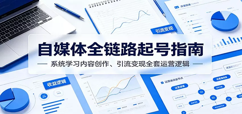 自媒体全链路起号指南：系统学习内容创作、引流变现全套运营逻辑-易创网