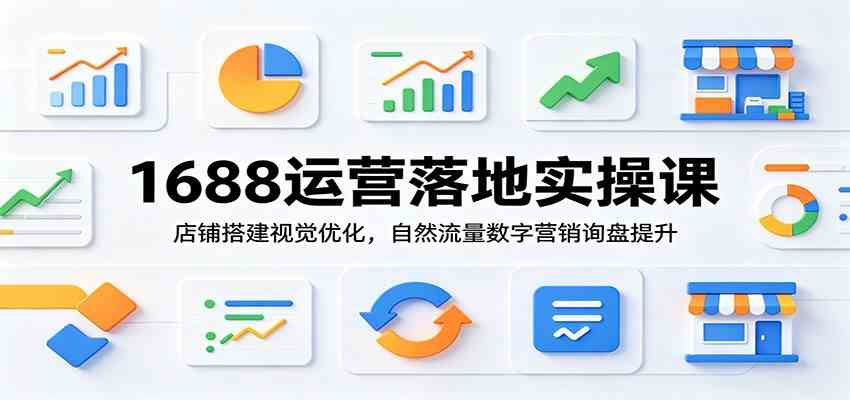1688运营落地实操课：店铺搭建视觉优化，自然流量数字营销询盘提升-易创网
