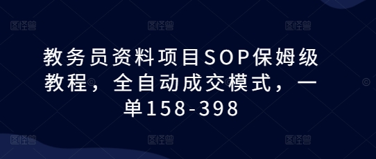 教务员资料项目SOP保姆级教程，全自动成交模式，一单158-398-易创网