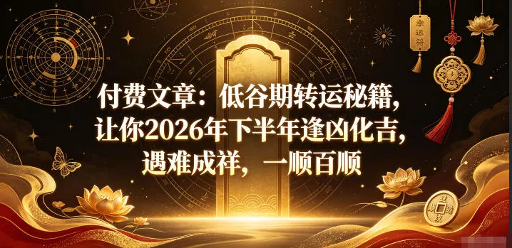付费文章：低谷期转运秘籍，让你2026年下半年逢凶化吉，遇难成祥，一顺百顺-易创网