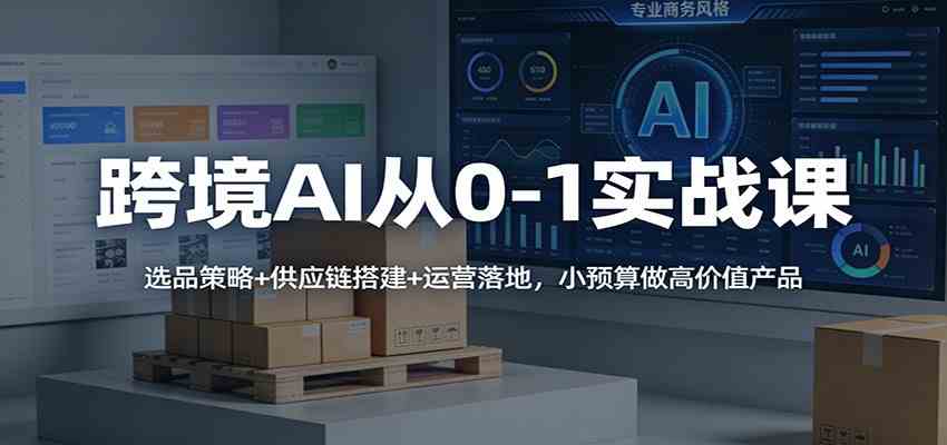 跨境AI从0-1实战课：选品策略+供应链搭建+运营落地，小预算做高价值产品网赚项目-副业赚线-互联网创业-资源整合易创网