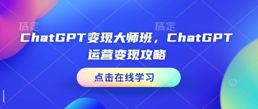 ChatGPT变现大师班，ChatGPT运营变现攻略-易创网