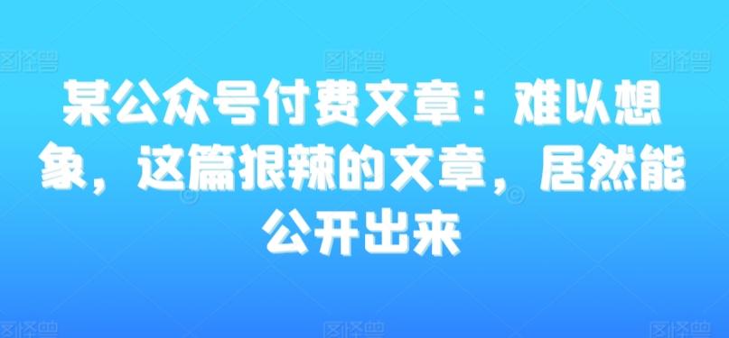 某公众号付费文章：难以想象，这篇狠辣的文章，居然能公开出来-易创网