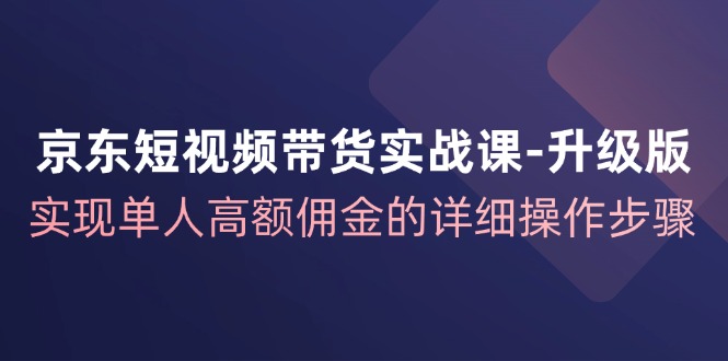 京东短视频带货实战课升级版，实现单人高额佣金的详细操作步骤-易创网